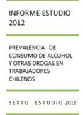 Informe Estudio 2012: Prevalencia de consumo de alcohol y otras drogas en trabajadores chilenos Informe Estudio 2012: Prevalencia de consumo de alcohol y otras drogas en trabajadores chilenos