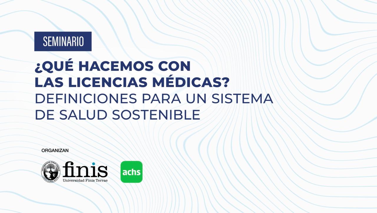 Seminario Universidad Finis Terrae - Achs: ¿Qué hacemos con las licencias médicas? Definiciones para un sistema de salud sostenible